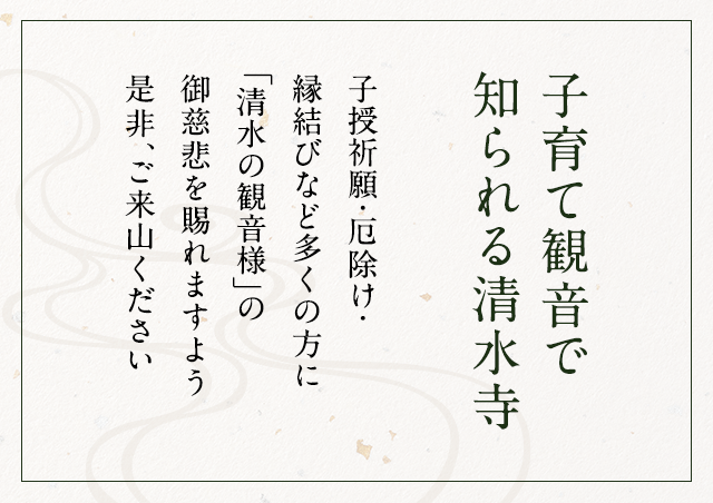 大同2年開山 子育て観音で知れれる清水寺　子授祈願・厄除け・縁結びなど多くの方に「清水の観音様」の御慈悲を賜れますよう是非、ご来山ください